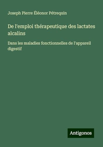 De l'emploi thérapeutique des lactates alcalins: Dans les maladies fonctionnelles de l'appareil digestif von Antigonos Verlag