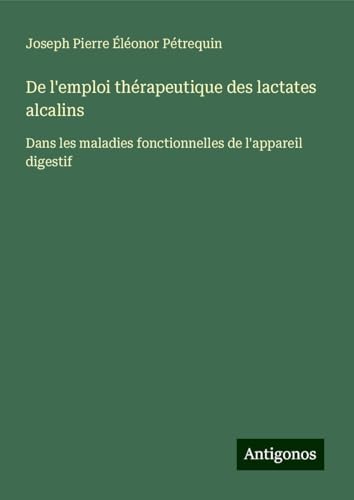 De l'emploi thérapeutique des lactates alcalins: Dans les maladies fonctionnelles de l'appareil digestif von Antigonos Verlag