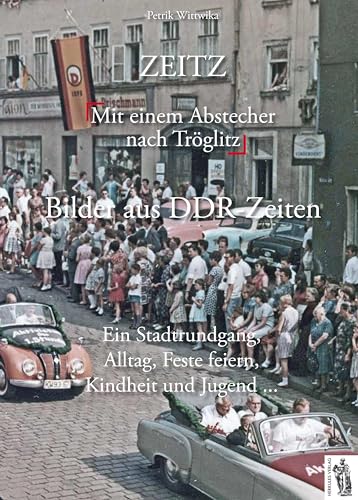 Zeitz - Bilder aus DDR-Zeiten: Mit einem Abstecher nach Tröglitz: Mit einem Abstecher nach Tröglitz - Ein Stadtrundgang, Alltag, Feste feiern, Kindheit und Jugend ...