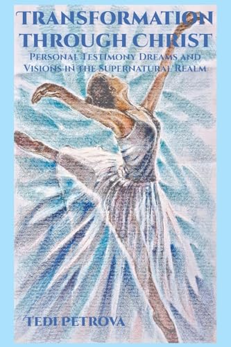 Transformation through Christ: Personal Testimony Dreams and Visions in the Supernatural Realm von Newman Springs