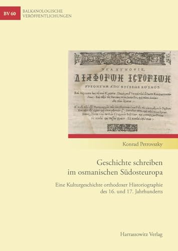 Geschichte schreiben im osmanischen Südosteuropa: Eine Kulturgeschichte orthodoxer Historiographie des 16. und 17. Jahrhunderts (Balkanologische ... und Kultur in Südosteuropa, Band 60)