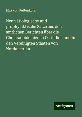 Neun ätiologische und prophylaktische Sätze aus den amtlichen Berichten über die Choleraepidemien in Ostindien und in den Vereinigten Staaten von Nordamerika Neun ätiologische und prophylaktische Sätze aus den amtlichen Berichten über die Choleraepidemien in Ostindien und in den Vereinigten Staaten von Nordamerika