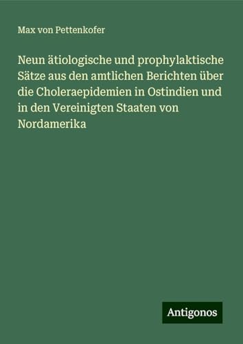Neun ätiologische und prophylaktische Sätze aus den amtlichen Berichten über die Choleraepidemien in Ostindien und in den Vereinigten Staaten von Nordamerika Neun ätiologische und prophylaktische Sätze aus den amtlichen Berichten über die Choleraepidemien in Ostindien und in den Vereinigten Staaten von Nordamerika