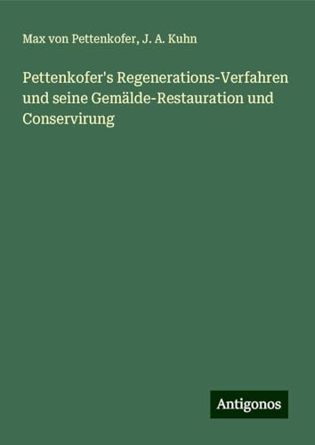 Pettenkofer's Regenerations-Verfahren und seine Gemälde-Restauration und Conservirung von Antigonos Verlag