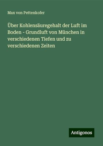 Über Kohlensäuregehalt der Luft im Boden - Grundluft von München in verschiedenen Tiefen und zu verschiedenen Zeiten Über Kohlensäuregehalt der Luft im Boden - Grundluft von München in verschiedenen Tiefen und zu verschiedenen Zeiten von Antigonos Verlag
