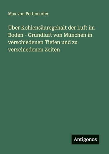 Über Kohlensäuregehalt der Luft im Boden - Grundluft von München in verschiedenen Tiefen und zu verschiedenen Zeiten Über Kohlensäuregehalt der Luft im Boden - Grundluft von München in verschiedenen Tiefen und zu verschiedenen Zeiten von Antigonos Verlag
