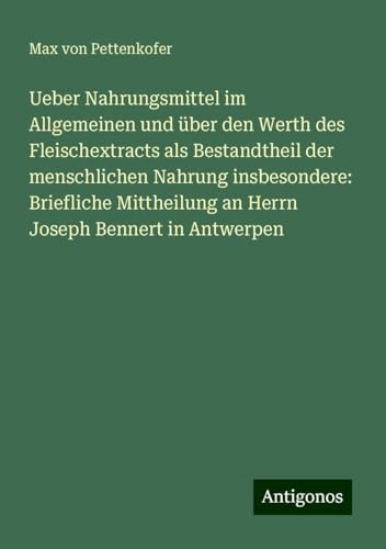 Ueber Nahrungsmittel im Allgemeinen und über den Werth des Fleischextracts als Bestandtheil der menschlichen Nahrung insbesondere: Briefliche Mittheilung an Herrn Joseph Bennert in Antwerpen Ueber Nahrungsmittel im Allgemeinen und über den Werth des Fleischextracts als Bestandtheil der menschlichen Nahrung insbesondere: Briefliche Mittheilung an Herrn Joseph Bennert in Antwerpen von Antigonos Verlag