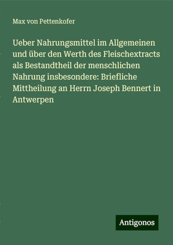 Ueber Nahrungsmittel im Allgemeinen und über den Werth des Fleischextracts als Bestandtheil der menschlichen Nahrung insbesondere: Briefliche Mittheilung an Herrn Joseph Bennert in Antwerpen Ueber Nahrungsmittel im Allgemeinen und über den Werth des Fleischextracts als Bestandtheil der menschlichen Nahrung insbesondere: Briefliche Mittheilung an Herrn Joseph Bennert in Antwerpen von Antigonos Verlag