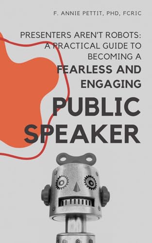 Presenters Aren’t Robots: A practical guide to becoming a fearless and engaging public speaker