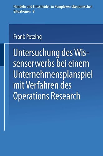 Untersuchung des Wissenserwerbs bei einem Unternehmensplanspiel mit Verfahren des Operations Research (Handeln und Entscheiden in komplexen ... ökonomischen Situationen, 8, Band 8)