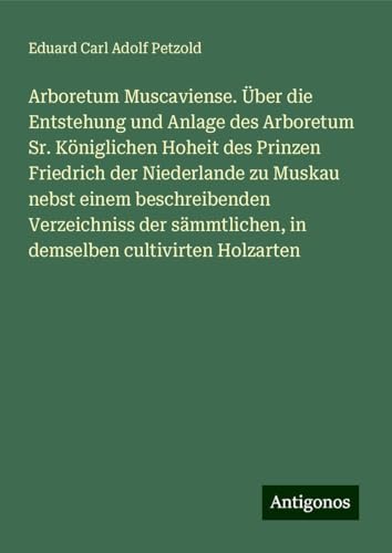 Arboretum Muscaviense. Über die Entstehung und Anlage des Arboretum Sr. Königlichen Hoheit des Prinzen Friedrich der Niederlande zu Muskau nebst einem ... in demselben cultivirten Holzarten von Antigonos Verlag