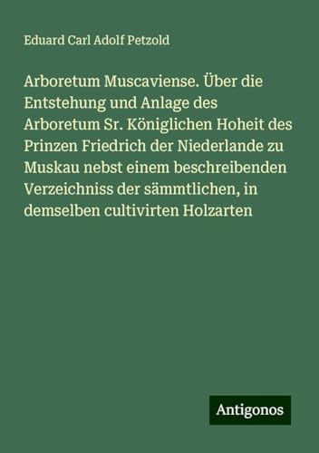 Arboretum Muscaviense. Über die Entstehung und Anlage des Arboretum Sr. Königlichen Hoheit des Prinzen Friedrich der Niederlande zu Muskau nebst einem ... in demselben cultivirten Holzarten von Antigonos Verlag
