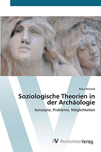 Soziologische Theorien in der Archäologie: Konzepte, Probleme, Möglichkeiten von AV Akademikerverlag