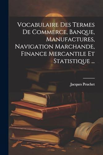 Vocabulaire Des Termes De Commerce, Banque, Manufactures, Navigation Marchande, Finance Mercantile Et Statistique ... von Legare Street Press