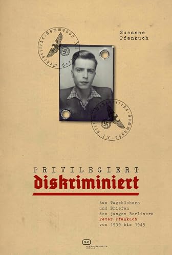 Privilegiert diskriminiert: Aus Tagebüchern und Briefen des jungen Berliners Peter Pfankuch von 1939 bis 1945 von Vergangenheitsverlag