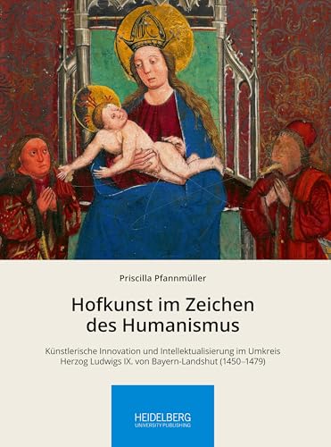 Hofkunst im Zeichen des Humanismus: Künstlerische Innovation und Intellektualisierung im Umkreis Herzog Ludwigs IX. von Bayern-Landshut (1450–1479) ... Arbeitskreises zur Residenzkultur) von Heidelberg University Publishing