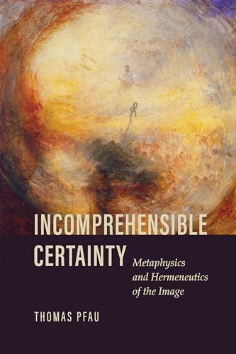 Incomprehensible Certainty: Metaphysics and Hermeneutics of the Image von University of Notre Dame Press