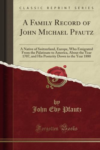 A Family Record of John Michael Pfautz (Classic Reprint): A Native of Switzerland, Europe, Who Emigrated From the Palatinate to America, About the ... Down to the Year 1880 (Classic Reprint)