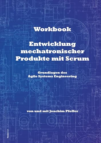 Workbook: Entwicklung mechatronischer Produkte mit Scrum: Grundlagen des Agile Systems Engineering Workbook: Entwicklung mechatronischer Produkte mit Scrum: Grundlagen des Agile Systems Engineering