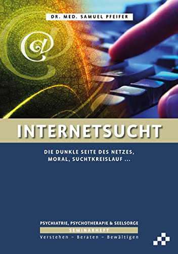 Internetsucht: Die dunkle Seite des Netzes, Moral, Suchtkreislauf … (SEMINARHEFTE Psychiatrie, Psychotherapie & Seelsorge: Verstehen – Beraten – Bewältigen)