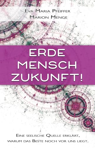 Erde, Mensch, Zukunft!: Eine seelische Quelle erklärt, warum das Beste noch vor uns liegt Erde, Mensch, Zukunft!: Eine seelische Quelle erklärt, warum das Beste noch vor uns liegt