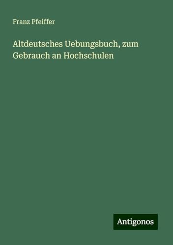 Altdeutsches Uebungsbuch, zum Gebrauch an Hochschulen Altdeutsches Uebungsbuch, zum Gebrauch an Hochschulen von Antigonos Verlag