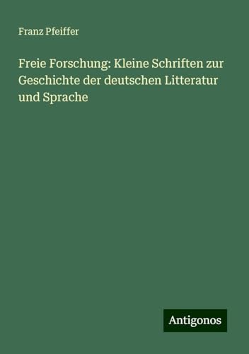 Freie Forschung: Kleine Schriften zur Geschichte der deutschen Litteratur und Sprache Freie Forschung: Kleine Schriften zur Geschichte der deutschen Litteratur und Sprache von Antigonos Verlag
