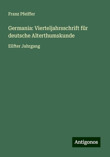 Germania: Vierteljahrsschrift für deutsche Alterthumskunde: Eilfter Jahrgang Germania: Vierteljahrsschrift für deutsche Alterthumskunde: Eilfter Jahrgang von Antigonos Verlag