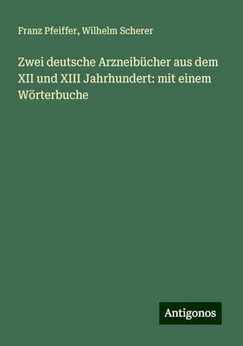 Zwei deutsche Arzneibücher aus dem XII und XIII Jahrhundert: mit einem Wörterbuche Zwei deutsche Arzneibücher aus dem XII und XIII Jahrhundert: mit einem Wörterbuche von Antigonos Verlag