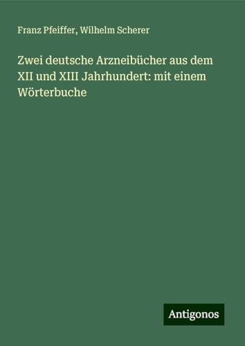 Zwei deutsche Arzneibücher aus dem XII und XIII Jahrhundert: mit einem Wörterbuche Zwei deutsche Arzneibücher aus dem XII und XIII Jahrhundert: mit einem Wörterbuche von Antigonos Verlag