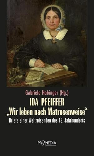 Ida Pfeiffer - "Wir leben nach Matrosenweise": Briefe einer Weltreisenden des 19. Jahrhunderts