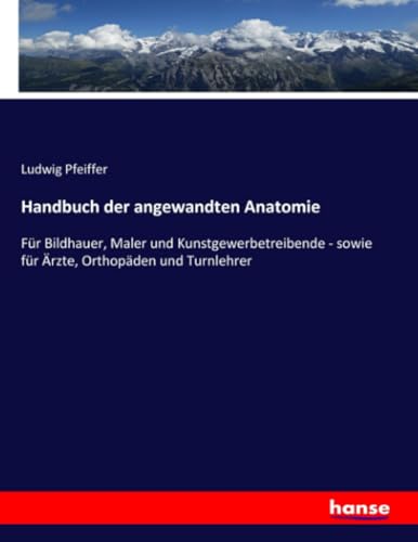 Handbuch der angewandten Anatomie: Für Bildhauer, Maler und Kunstgewerbetreibende - sowie für Ärzte, Orthopäden und Turnlehrer