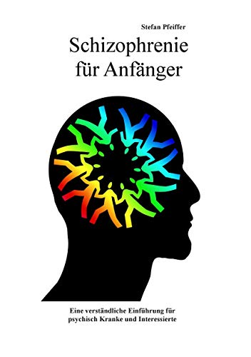Schizophrenie für Anfänger: Eine verständliche Einführung für psychisch Kranke und Interessierte Schizophrenie für Anfänger: Eine verständliche Einführung für psychisch Kranke und Interessierte