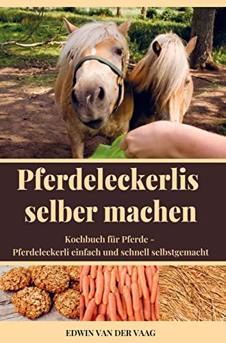 Pferdeleckerlis selber machen: Pferdeleckerli einfach und schnell selbstgemacht - Kochbuch für Pferde Pferdeleckerlis selber machen: Pferdeleckerli einfach und schnell selbstgemacht - Kochbuch für Pferde