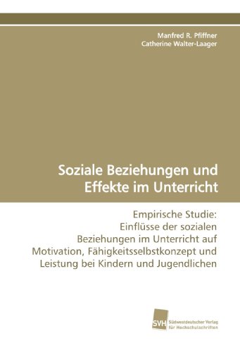 Soziale Beziehungen und Effekte im Unterricht: Empirische Studie: Einflüsse der sozialen Beziehungen im Unterricht auf Motivation, Fähigkeitsselbstkonzept und Leistung bei Kindern und Jugendlichen von Südwestdeutscher Verlag für Hochschulschriften
