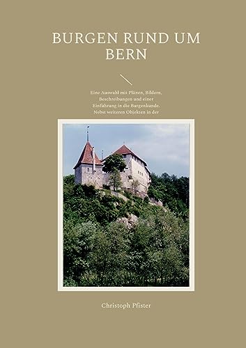 Burgen rund um Bern: Eine Auswahl mit Plänen, Bildern, Beschreibungen und einer Einführung in die Burgenkunde. Nebst weiteren Objekten in der Westschweiz. von BoD – Books on Demand