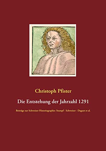 Die Entstehung der Jahrzahl 1291: Beiträge zur Schweizer Historiographie: Stumpf - Schweizer - Daguet et al. (Historisch-philologische Werke) von Books on Demand