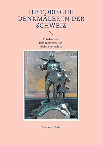 Historische Denkmäler in der Schweiz: 34 helvetische Erinnerungsstätten, kritisch betrachtet. (Historisch-philologische Werke)