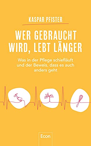 Wer gebraucht wird, lebt länger: Was in der Pflege schiefläuft und der Beweis, dass es auch anders geht von Econ Verlag