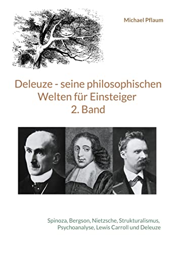 Deleuze - seine philosophischen Welten für Einsteiger 2. Band: Spinoza, Bergson, Nietzsche, Strukturalismus, Psychoanalyse, Lewis Carroll und Deleuze Deleuze - seine philosophischen Welten für Einsteiger 2. Band: Spinoza, Bergson, Nietzsche, Strukturalismus, Psychoanalyse, Lewis Carroll und Deleuze