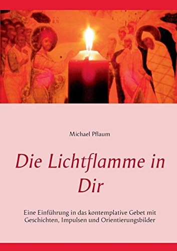 Die Lichtflamme in Dir: Einführung in das kontemplative Gebet mit Geschichten, Impulsen und Orientierungsbildern von Books on Demand