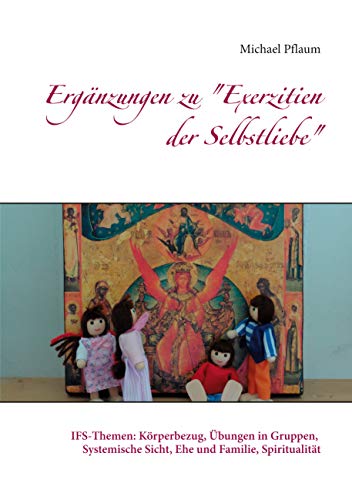 Ergänzungen zu "Exerzitien der Selbstliebe": IFS-Themen: Körperbezug, Übungen in Gruppen, Systemische Sicht, Ehe und Familie, Spiritualität von Books on Demand