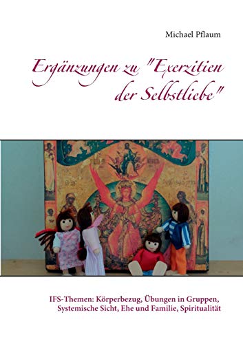 Ergänzungen zu "Exerzitien der Selbstliebe": IFS-Themen: Körperbezug, Übungen in Gruppen, Systemische Sicht, Ehe und Familie, Spiritualität Ergänzungen zu "Exerzitien der Selbstliebe": IFS-Themen: Körperbezug, Übungen in Gruppen, Systemische Sicht, Ehe und Familie, Spiritualität