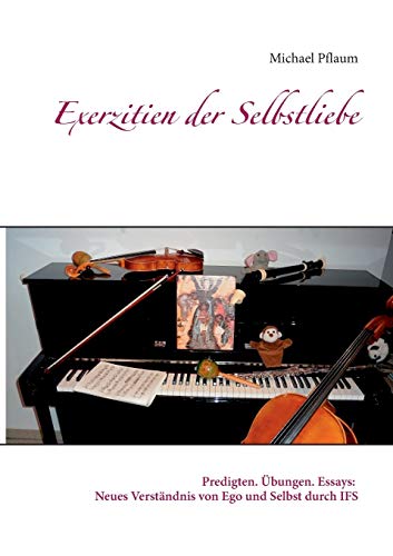 Exerzitien der Selbstliebe: Predigten. Übungen. Essays: Neues Verständnis von Ego und Selbst durch IFS Exerzitien der Selbstliebe: Predigten. Übungen. Essays: Neues Verständnis von Ego und Selbst durch IFS