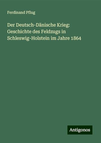 Der Deutsch-Dänische Krieg: Geschichte des Feldzugs in Schleswig-Holstein im Jahre 1864 von Antigonos Verlag