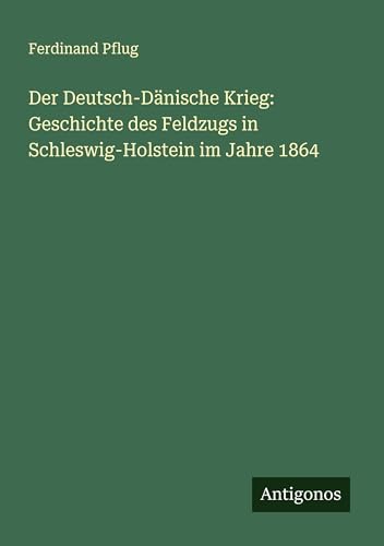 Der Deutsch-Dänische Krieg: Geschichte des Feldzugs in Schleswig-Holstein im Jahre 1864 von Antigonos Verlag