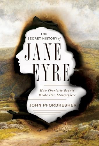 The Secret History of Jane Eyre: How Charlotte Bronte Wrote Her Masterpiece: How Charlotte Brontë Wrote Her Masterpiece