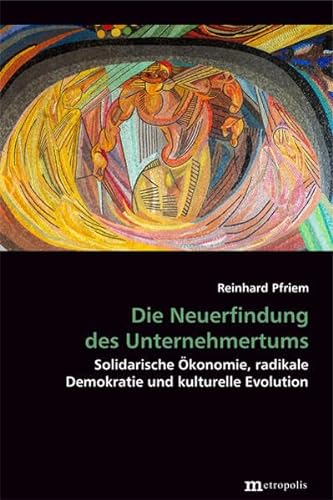 Die Neuerfindung des Unternehmertums: Solidarische Ökonomie, radikale Demokratie und kulturelle Evolution (Theorie der Unternehmung) von Metropolis Verlag