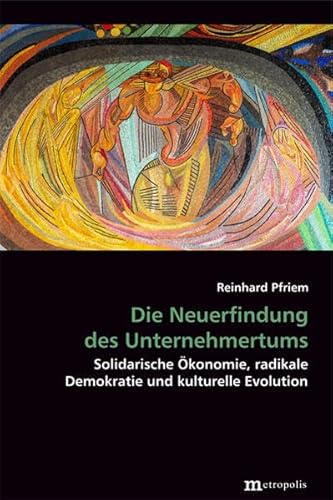 Die Neuerfindung des Unternehmertums: Solidarische Ökonomie, radikale Demokratie und kulturelle Evolution (Theorie der Unternehmung)