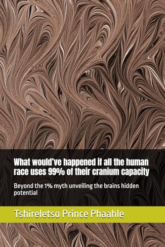 What would’ve happened if all the human race uses 99% of their cranium capacity: Beyond the 1% myth unveiling the brains hidden potential von Independently published
